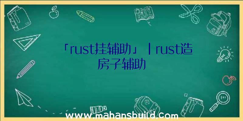 「rust挂辅助」|rust造房子辅助